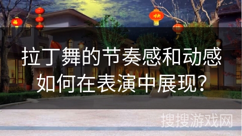 拉丁舞的节奏感和动感如何在表演中展现？