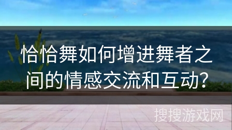 恰恰舞如何增进舞者之间的情感交流和互动？