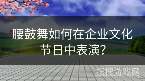 腰鼓舞如何在企业文化节日中表演？