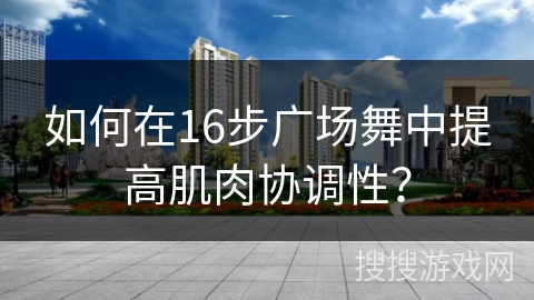 如何在16步广场舞中提高肌肉协调性？