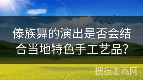 傣族舞的演出是否会结合当地特色手工艺品？