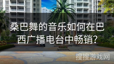 桑巴舞的音乐如何在巴西广播电台中畅销？