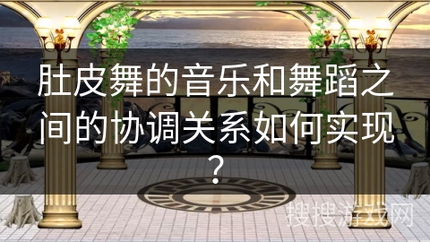 肚皮舞的音乐和舞蹈之间的协调关系如何实现？