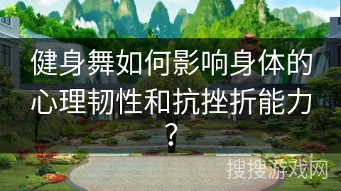 健身舞如何影响身体的心理韧性和抗挫折能力？