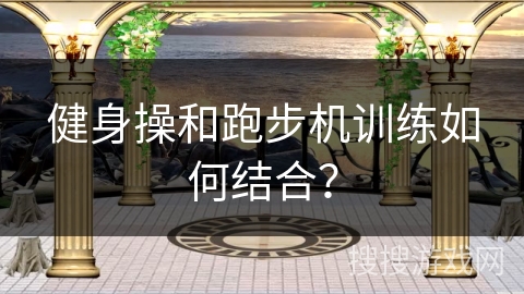 健身操和跑步机训练如何结合？