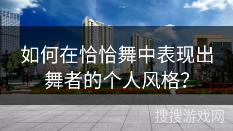 如何在恰恰舞中表现出舞者的个人风格？