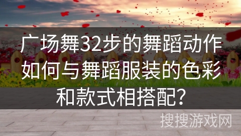 广场舞32步的舞蹈动作如何与舞蹈服装的色彩和款式相搭配？