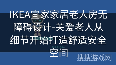 IKEA宜家家居老人房无障碍设计-关爱老人从细节开始打造舒适安全空间 IKEA宜家家居老人房无障碍设计-关爱老人从细节开始打造舒适安全空间