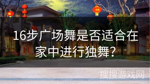 16步广场舞是否适合在家中进行独舞？