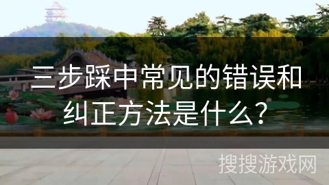 三步踩中常见的错误和纠正方法是什么？