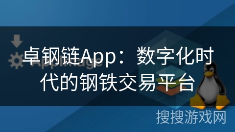 卓钢链App:数字化时代的钢铁交易平台 卓钢链App:数字化时代的钢铁交易平台