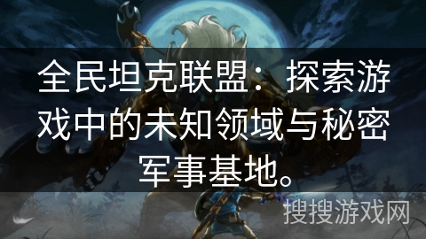 全民坦克联盟:探索游戏中的未知领域与秘密军事基地。 全民坦克联盟:探索游戏中的未知领域与秘密军事基地。