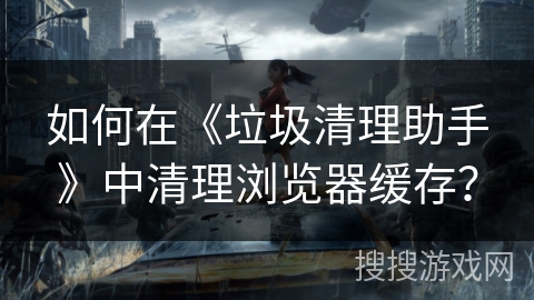 如何在《垃圾清理助手》中清理浏览器缓存? 如何在《垃圾清理助手》中清理浏览器缓存?
