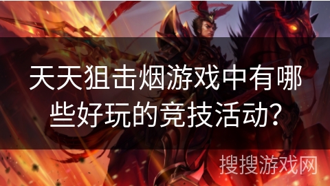 天天狙击烟游戏中有哪些好玩的竞技活动? 天天狙击烟游戏中有哪些好玩的竞技活动?