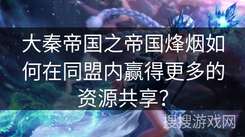 大秦帝国之帝国烽烟如何在同盟内赢得更多的资源共享？
