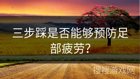 三步踩是否能够预防足部疲劳？