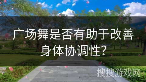 广场舞是否有助于改善身体协调性？