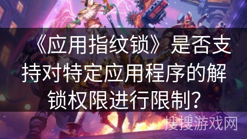 《应用指纹锁》是否支持对特定应用程序的解锁权限进行限制？