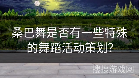 桑巴舞是否有一些特殊的舞蹈活动策划？
