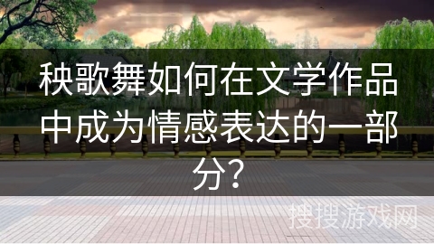 秧歌舞如何在文学作品中成为情感表达的一部分？