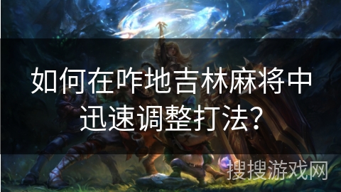 如何在咋地吉林麻将中迅速调整打法？