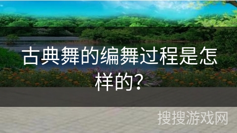 古典舞的编舞过程是怎样的？