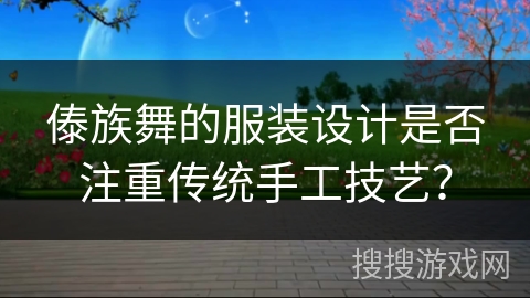 傣族舞的服装设计是否注重传统手工技艺？
