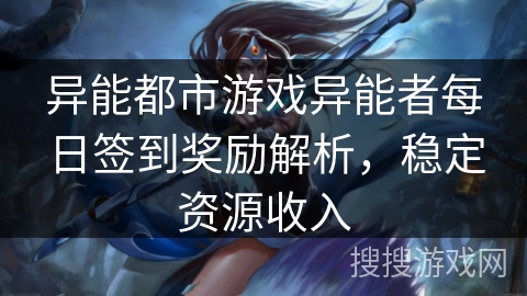 异能都市游戏异能者每日签到奖励解析,稳定资源收入 异能都市游戏异能者每日签到奖励解析,稳定资源收入