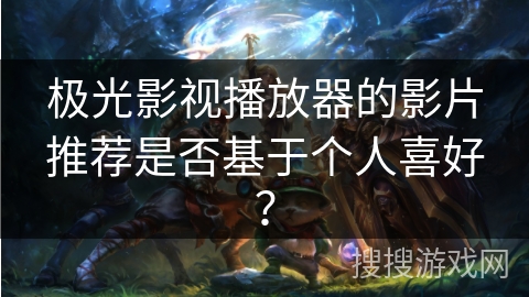 极光影视播放器的影片推荐是否基于个人喜好? 极光影视播放器的影片推荐是否基于个人喜好?
