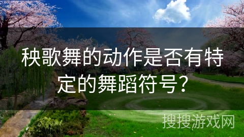 秧歌舞的动作是否有特定的舞蹈符号？