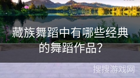 藏族舞蹈中有哪些经典的舞蹈作品？