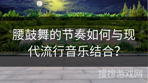 腰鼓舞的节奏如何与现代流行音乐结合？