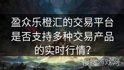 盈众乐橙汇的交易平台是否支持多种交易产品的实时行情？