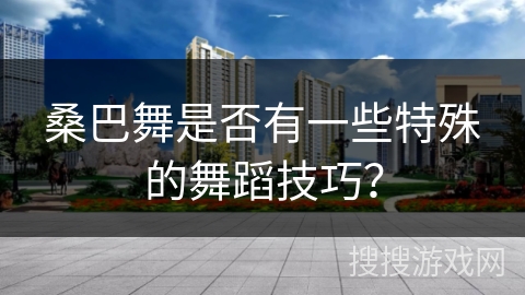 桑巴舞是否有一些特殊的舞蹈技巧？