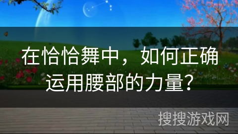 在恰恰舞中，如何正确运用腰部的力量？
