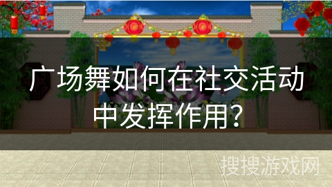 广场舞如何在社交活动中发挥作用？