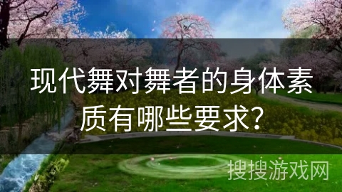 现代舞对舞者的身体素质有哪些要求？