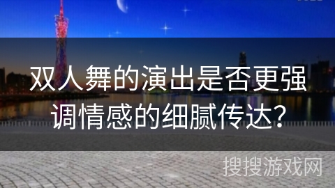 双人舞的演出是否更强调情感的细腻传达？