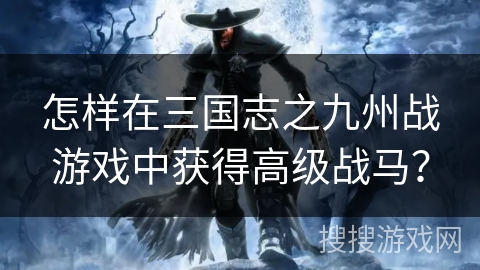 怎样在三国志之九州战游戏中获得高级战马？