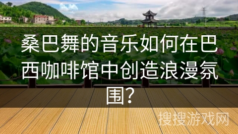 桑巴舞的音乐如何在巴西咖啡馆中创造浪漫氛围？