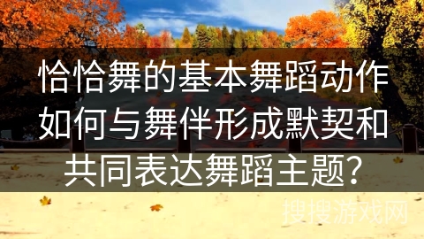 恰恰舞的基本舞蹈动作如何与舞伴形成默契和共同表达舞蹈主题？