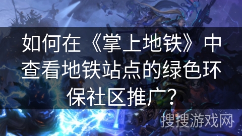如何在《掌上地铁》中查看地铁站点的绿色环保社区推广? 如何在《掌上地铁》中查看地铁站点的绿色环保社区推广?
