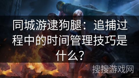 同城游逮狗腿：追捕过程中的时间管理技巧是什么？