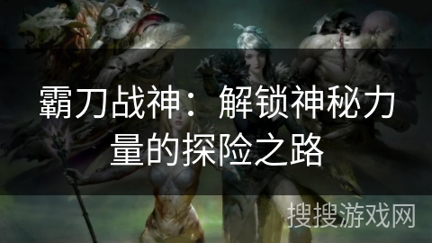 霸刀战神：解锁神秘力量的探险之路
