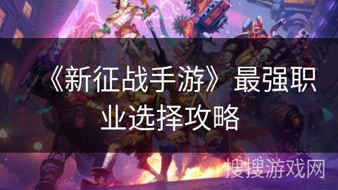《新征战手游》最强职业选择攻略