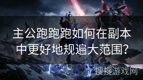 主公跑跑跑如何在副本中更好地规遍大范围？