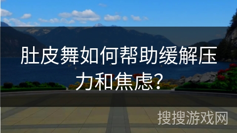 肚皮舞如何帮助缓解压力和焦虑？