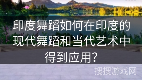 印度舞蹈如何在印度的现代舞蹈和当代艺术中得到应用？