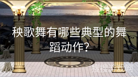 秧歌舞有哪些典型的舞蹈动作？