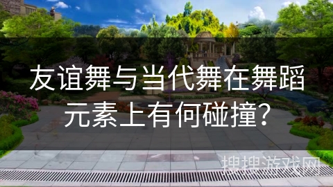 友谊舞与当代舞在舞蹈元素上有何碰撞？